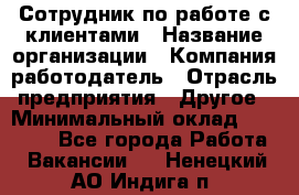 Сотрудник по работе с клиентами › Название организации ­ Компания-работодатель › Отрасль предприятия ­ Другое › Минимальный оклад ­ 26 000 - Все города Работа » Вакансии   . Ненецкий АО,Индига п.